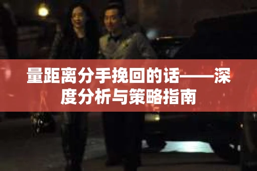 量距离分手挽回的话——深度分析与策略指南