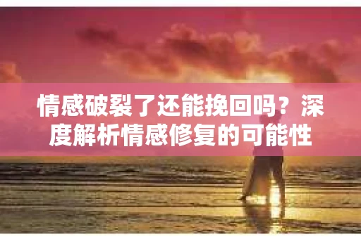 情感破裂了还能挽回吗?深度解析情感修复的可能性 情感破裂了还能挽回吗?深度解析情感修复的可能性