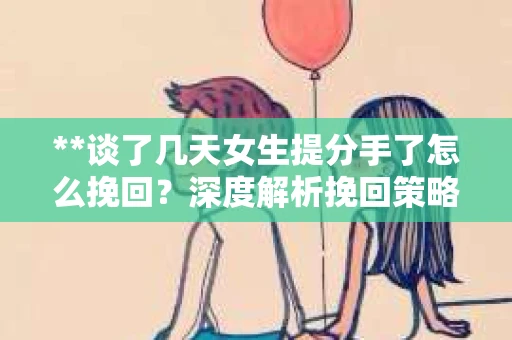 **谈了几天女生提分手了怎么挽回？深度解析挽回策略**