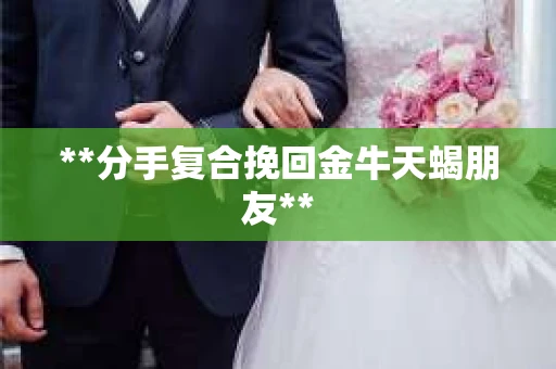 **分手复合挽回金牛天蝎朋友** **分手复合挽回金牛天蝎朋友**