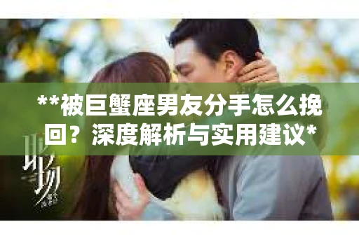**被巨蟹座男友分手怎么挽回？深度解析与实用建议**