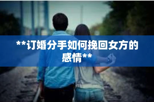 **订婚分手如何挽回女方的感情**