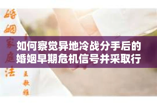 如何察觉异地冷战分手后的婚姻早期危机信号并采取行动? 如何察觉异地冷战分手后的婚姻早期危机信号并采取行动?