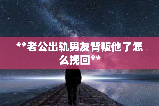 **老公出轨男友背叛他了怎么挽回**