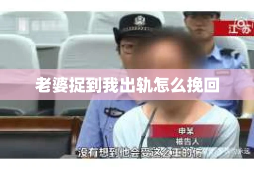 老婆捉到我出轨怎么挽回