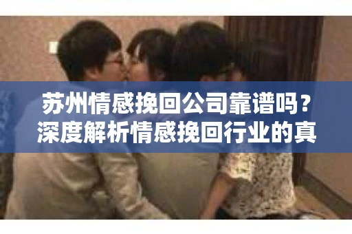 苏州情感挽回公司靠谱吗?深度解析情感挽回行业的真实面貌 苏州情感挽回公司靠谱吗?深度解析情感挽回行业的真实面貌