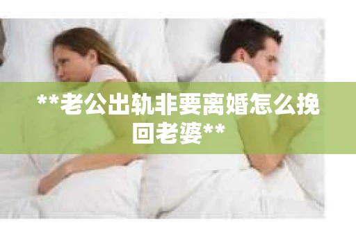 **老公出轨非要离婚怎么挽回老婆**
