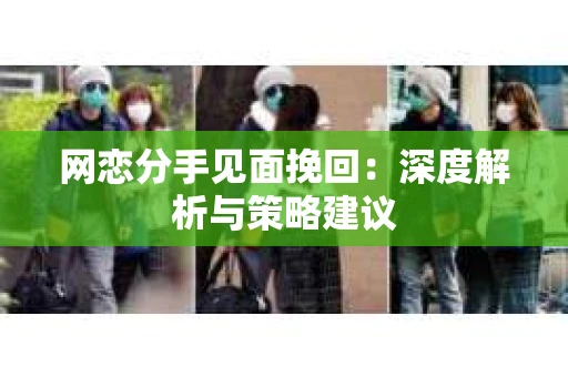 网恋分手见面挽回:深度解析与策略建议 网恋分手见面挽回:深度解析与策略建议