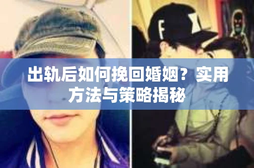 出轨后如何挽回婚姻？实用方法与策略揭秘