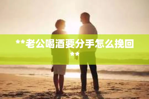 **老公喝酒要分手怎么挽回**