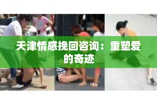 天津情感挽回咨询：重塑爱的奇迹