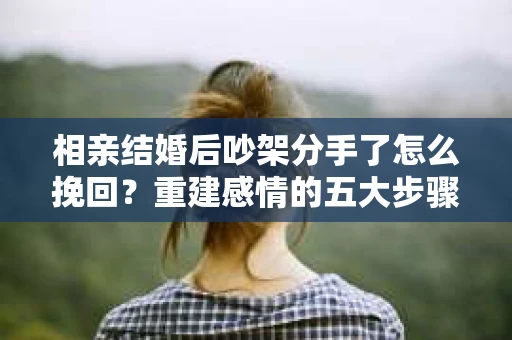 相亲结婚后吵架分手了怎么挽回？重建感情的五大步骤