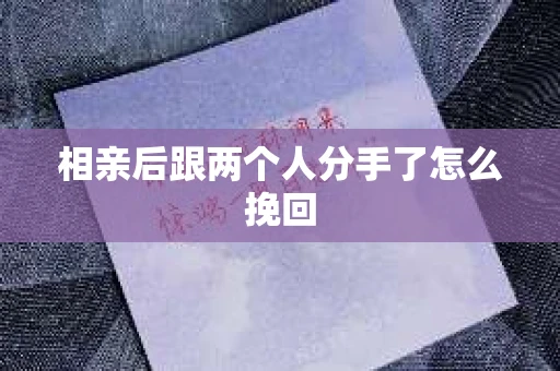 相亲后跟两个人分手了怎么挽回 相亲后跟两个人分手了怎么挽回