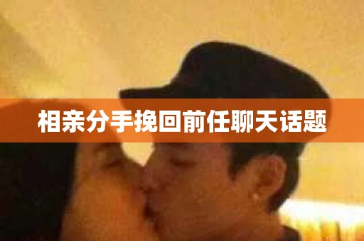 相亲分手挽回前任聊天话题 相亲分手挽回前任聊天话题