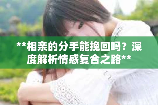 **相亲的分手能挽回吗？深度解析情感复合之路**