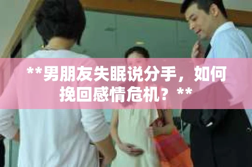 **男朋友失眠说分手，如何挽回感情危机？**
