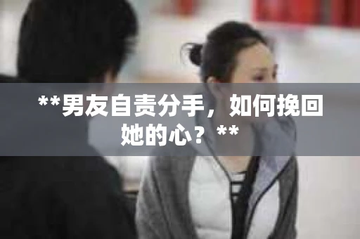 **男友自责分手，如何挽回她的心？**