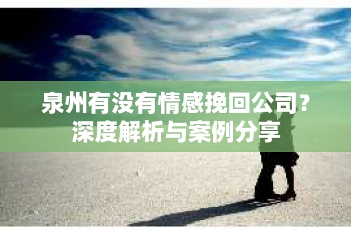 泉州有没有情感挽回公司？深度解析与案例分享