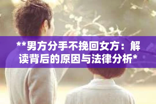 **男方分手不挽回女方：解读背后的原因与法律分析**