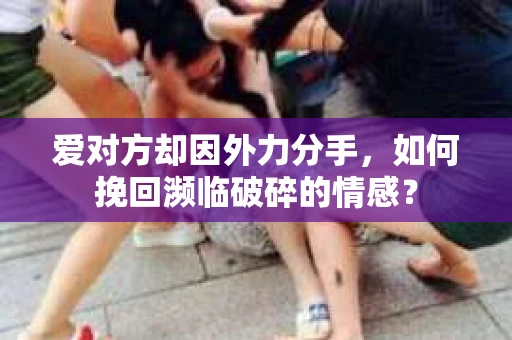 爱对方却因外力分手，如何挽回濒临破碎的情感？