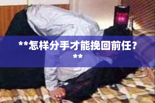 **怎样分手才能挽回前任?** **怎样分手才能挽回前任?**