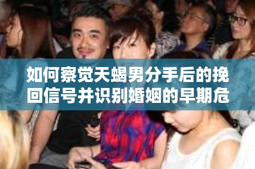 如何察觉天蝎男分手后的挽回信号并识别婚姻的早期危机?怎么办? 如何察觉天蝎男分手后的挽回信号并识别婚姻的早期危机?怎么办?