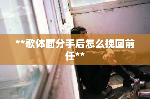 **歌体面分手后怎么挽回前任**