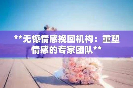 **无憾情感挽回机构:重塑情感的专家团队** **无憾情感挽回机构:重塑情感的专家团队**