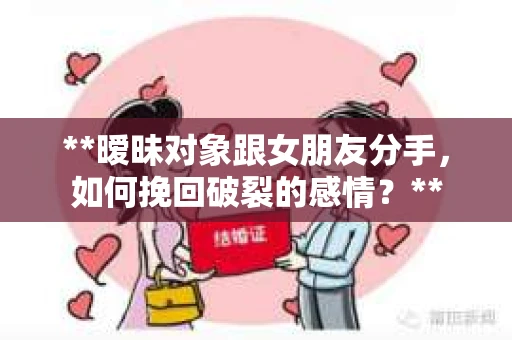**暧昧对象跟女朋友分手，如何挽回破裂的感情？**