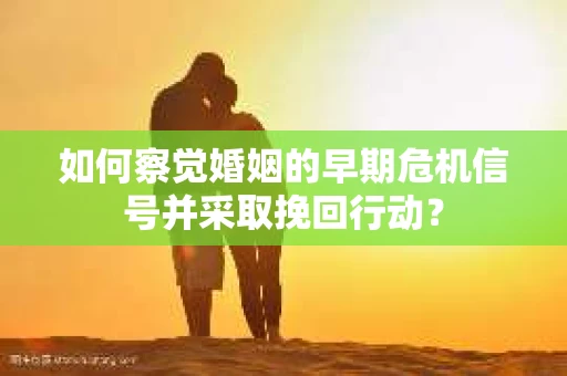 如何察觉婚姻的早期危机信号并采取挽回行动? 如何察觉婚姻的早期危机信号并采取挽回行动?