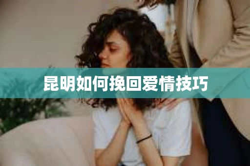昆明如何挽回爱情技巧 昆明如何挽回爱情技巧