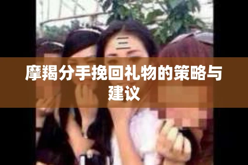 摩羯分手挽回礼物的策略与建议