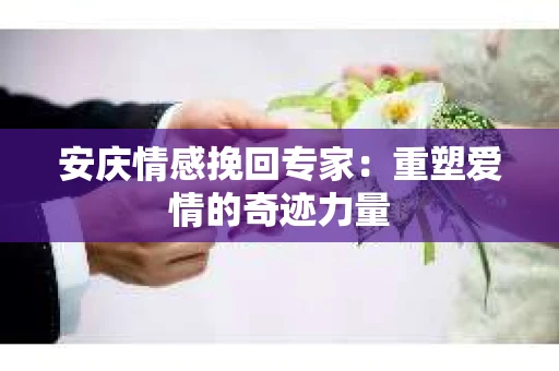 安庆情感挽回专家：重塑爱情的奇迹力量