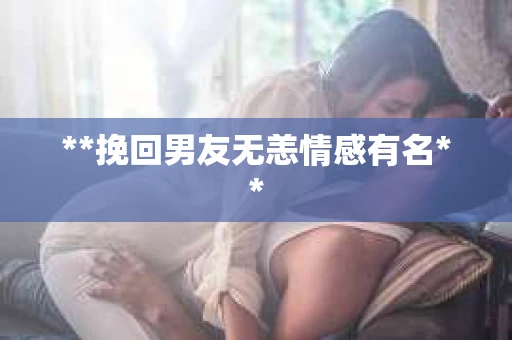 **挽回男友无恙情感有名**