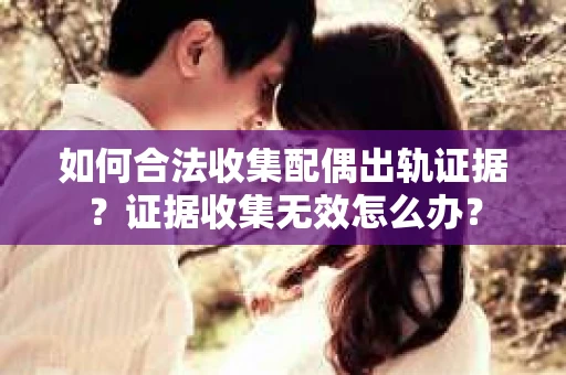 如何合法收集配偶出轨证据?证据收集无效怎么办? 如何合法收集配偶出轨证据?证据收集无效怎么办?