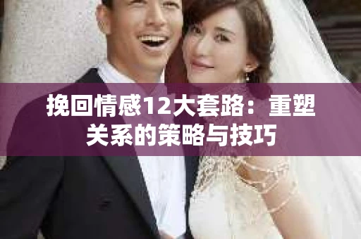 挽回情感12大套路：重塑关系的策略与技巧