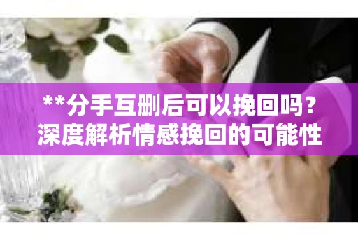 **分手互删后可以挽回吗？深度解析情感挽回的可能性**