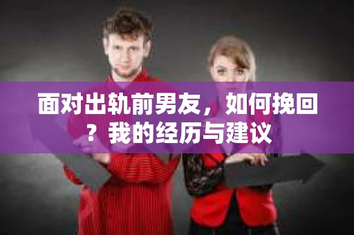 面对出轨前男友，如何挽回？我的经历与建议