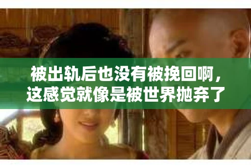 被出轨后也没有被挽回啊，这感觉就像是被世界抛弃了一样。我曾经也经历过这样的事情，那种心如刀割的痛，至今仍记忆犹新。今天，我想和大家聊聊这个话题，希望能给那些正在经历或者曾经经历过类似痛苦的人一些安慰和帮助。