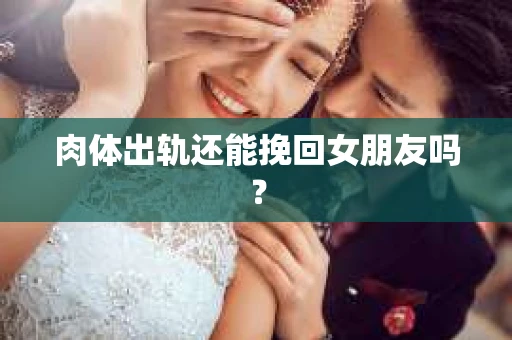 肉体出轨还能挽回女朋友吗? 肉体出轨还能挽回女朋友吗?