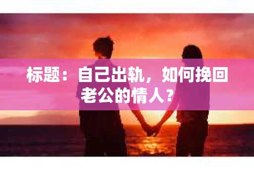 标题：自己出轨，如何挽回老公的情人？