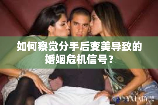 如何察觉分手后变美导致的婚姻危机信号？