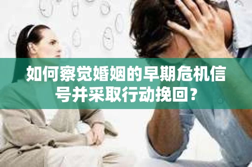 如何察觉婚姻的早期危机信号并采取行动挽回？
