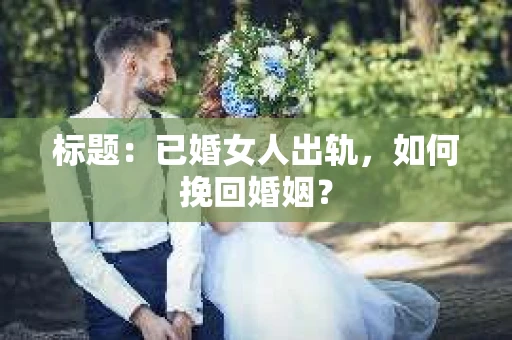 标题：已婚女人出轨，如何挽回婚姻？
