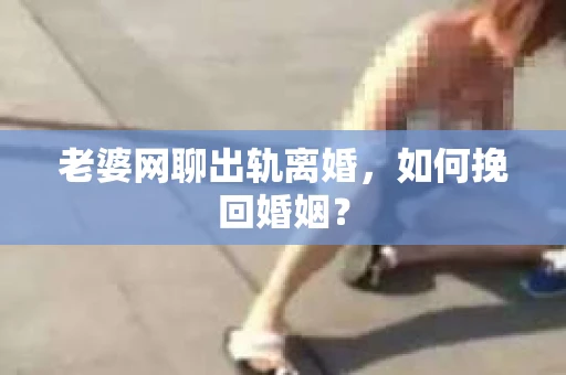 老婆网聊出轨离婚，如何挽回婚姻？