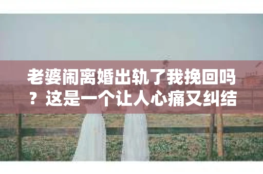 老婆闹离婚出轨了我挽回吗？这是一个让人心痛又纠结的问题。在这个问题上，我想要和大家分享一些我的看法和经验。
