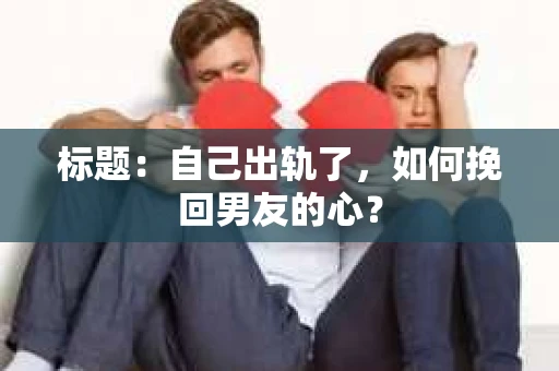 标题：自己出轨了，如何挽回男友的心？