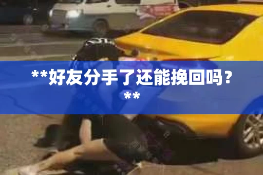 **好友分手了还能挽回吗?** **好友分手了还能挽回吗?**