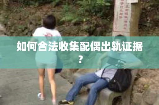 如何合法收集配偶出轨证据? 如何合法收集配偶出轨证据?