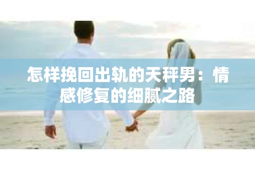 怎样挽回出轨的天秤男：情感修复的细腻之路